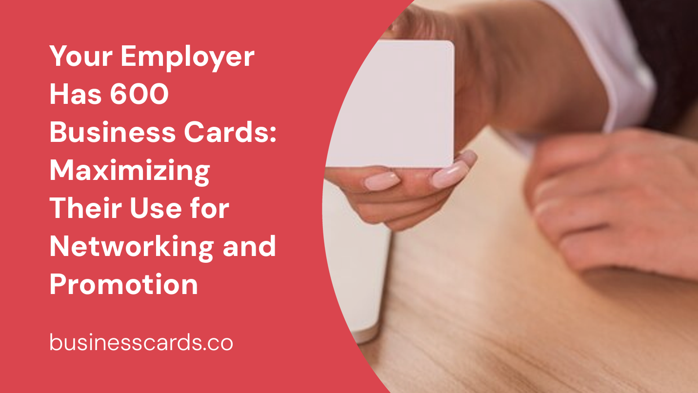 your employer has 600 business cards maximizing their use for networking and promotion